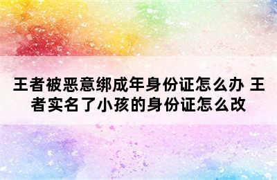 王者被恶意绑成年身份证怎么办 王者实名了小孩的身份证怎么改